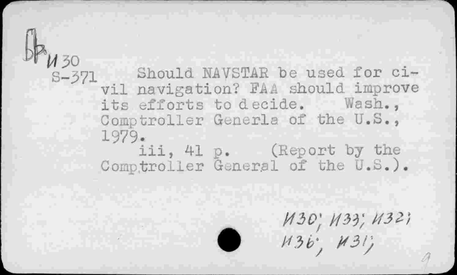 ﻿S-571 Should NAVSTAR be used for civil navigation? FAA should improve its efforts to decide. Wash., Comptroller Generla of the U.S., 1979.
iii, 41 p. (Report by the Comptroller General of the U.S.).